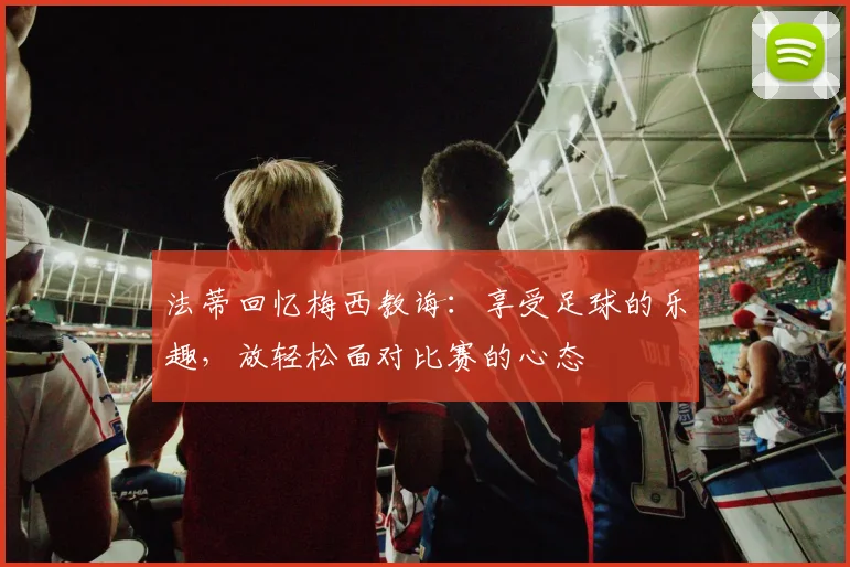 法蒂回忆梅西教诲：享受足球的乐趣，放轻松面对比赛的心态