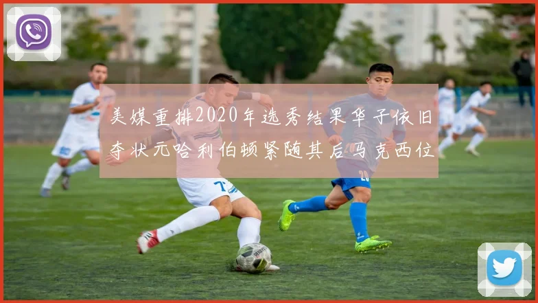 美媒重排2020年选秀结果华子依旧夺状元哈利伯顿紧随其后马克西位列探花