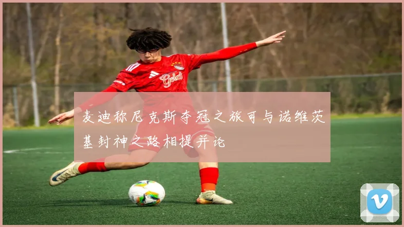 麦迪称尼克斯夺冠之旅可与诺维茨基封神之路相提并论