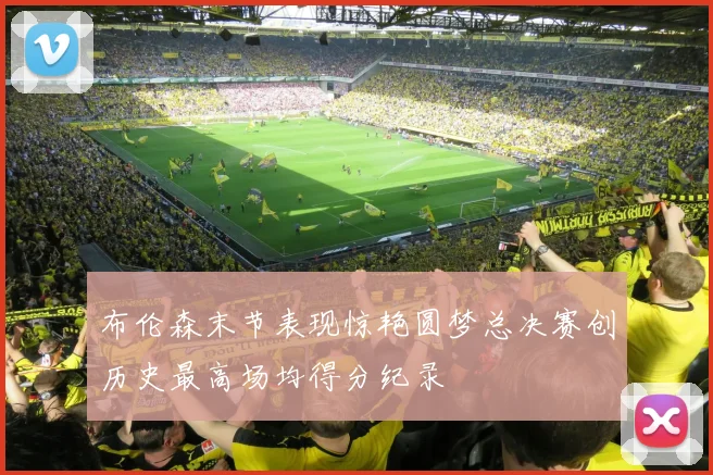 布伦森末节表现惊艳圆梦总决赛创历史最高场均得分纪录