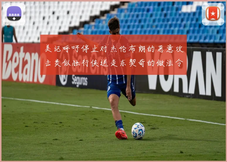 美记呼吁停止对杰伦布朗的恶意攻击类似独行侠送走东契奇的做法令人作呕