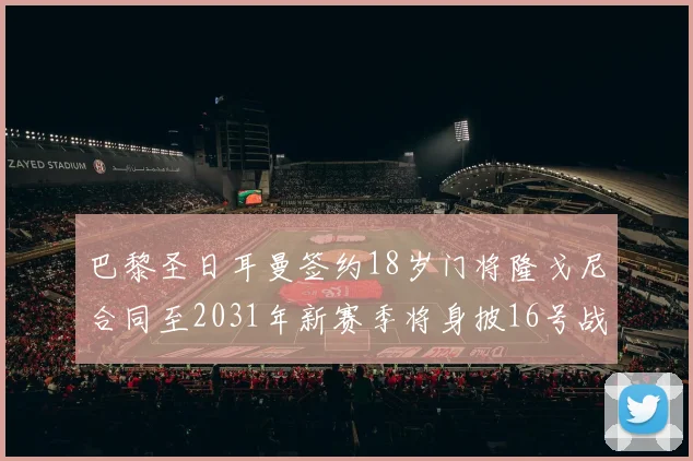 巴黎圣日耳曼签约18岁门将隆戈尼合同至2031年新赛季将身披16号战袍