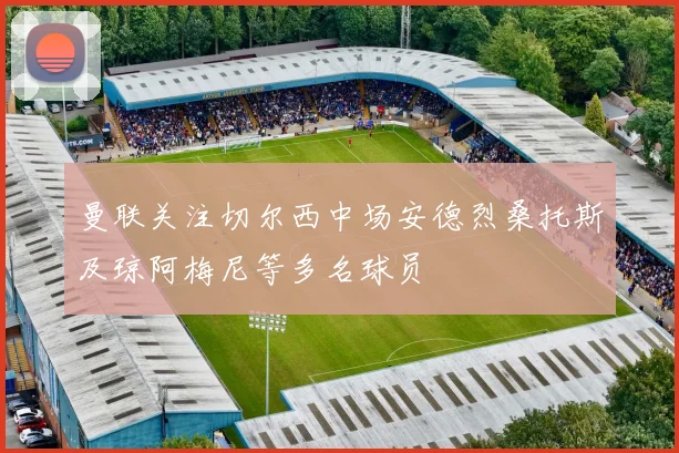 曼联关注切尔西中场安德烈桑托斯及琼阿梅尼等多名球员