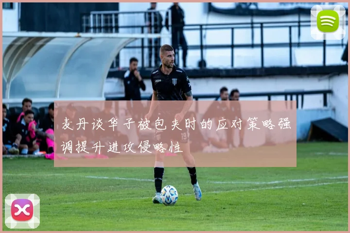 麦丹谈华子被包夹时的应对策略强调提升进攻侵略性