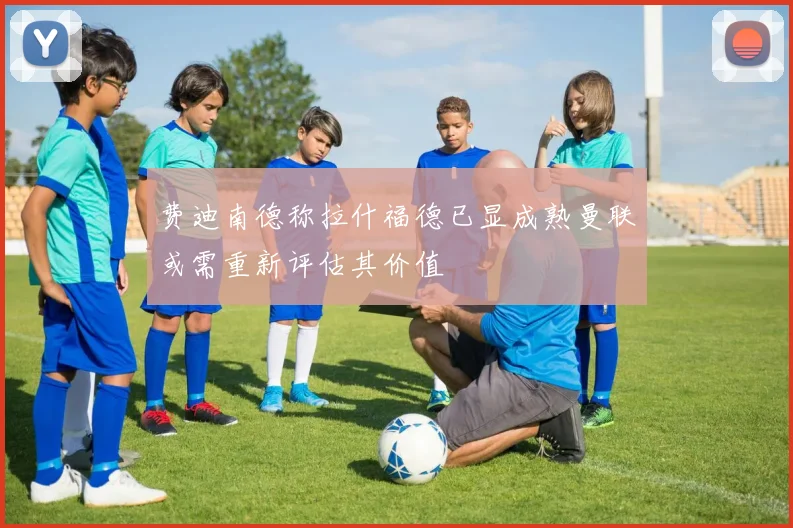 费迪南德称拉什福德已显成熟曼联或需重新评估其价值