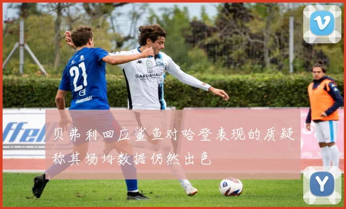 贝弗利回应鲨鱼对哈登表现的质疑称其场均数据仍然出色