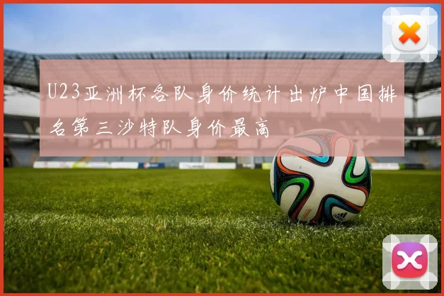 U23亚洲杯各队身价统计出炉中国排名第三沙特队身价最高