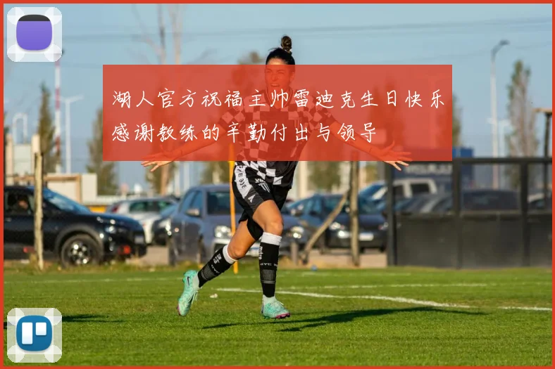 湖人官方祝福主帅雷迪克生日快乐感谢教练的辛勤付出与领导
