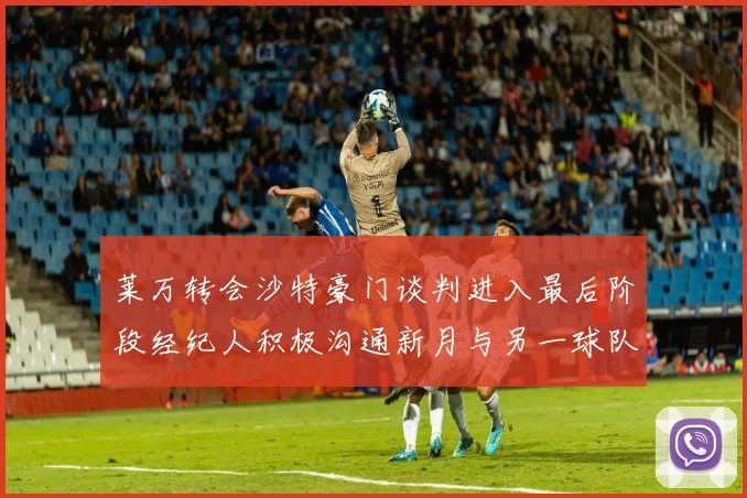 莱万转会沙特豪门谈判进入最后阶段经纪人积极沟通新月与另一球队