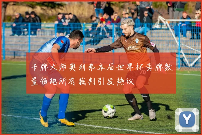 卡牌大师奥利弗本届世界杯黄牌数量领跑所有裁判引发热议