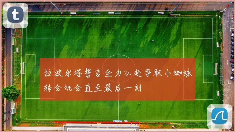 拉波尔塔誓言全力以赴争取小蜘蛛转会机会直至最后一刻