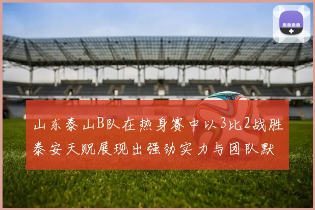 山东泰山B队在热身赛中以3比2战胜泰安天贶展现出强劲实力与团队默契