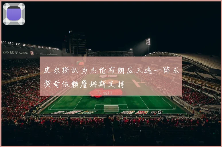 皮尔斯认为杰伦布朗应入选一阵东契奇依赖詹姆斯支持