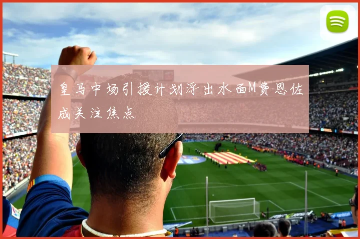 皇马中场引援计划浮出水面M费恩佐成关注焦点