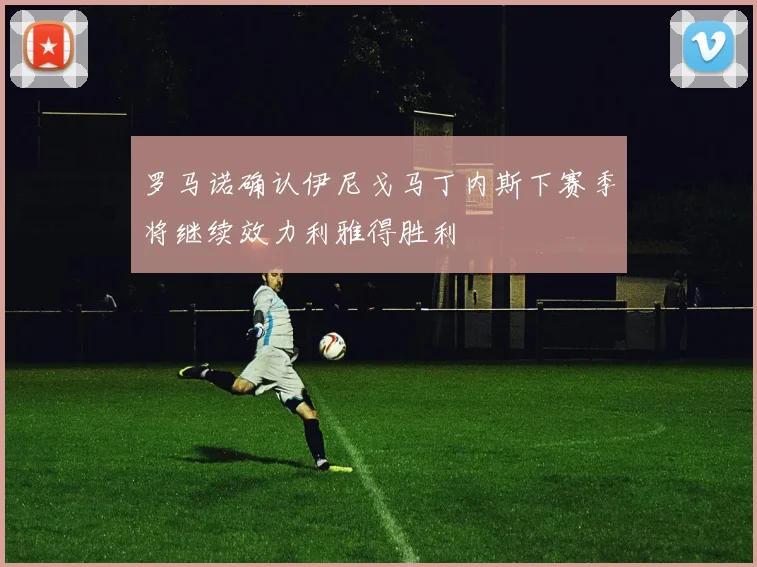 罗马诺确认伊尼戈马丁内斯下赛季将继续效力利雅得胜利