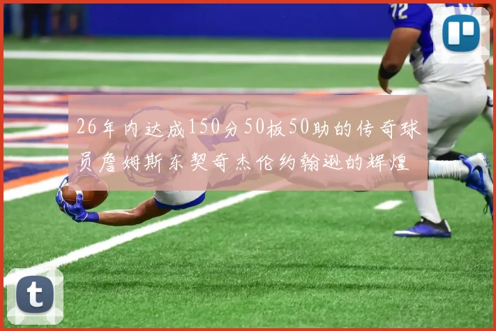 26年内达成150分50板50助的传奇球员詹姆斯东契奇杰伦约翰逊的辉煌成就