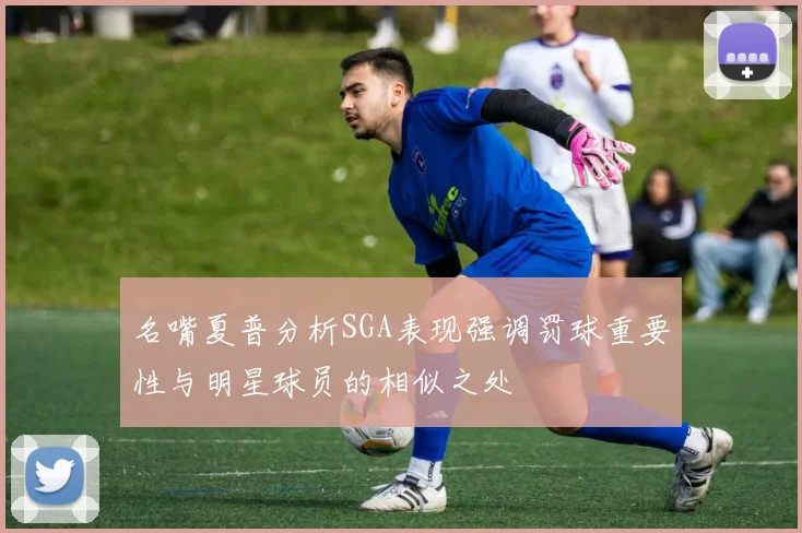 名嘴夏普分析SGA表现强调罚球重要性与明星球员的相似之处